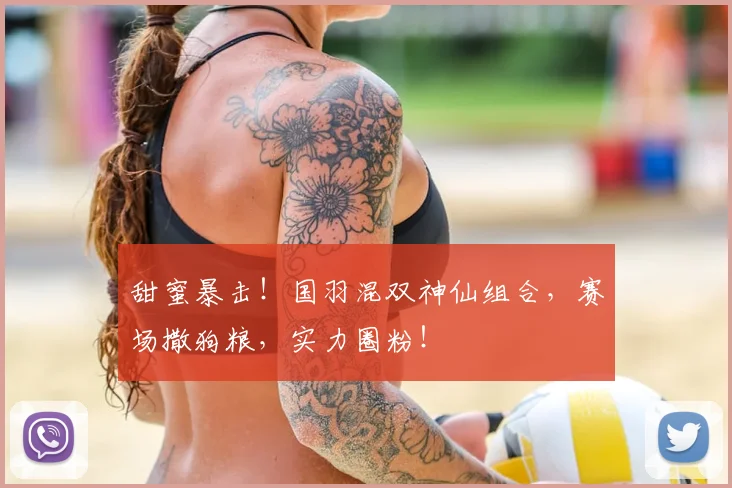 甜蜜暴击！国羽混双神仙组合，赛场撒狗粮，实力圈粉！