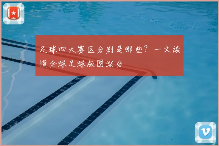 足球四大赛区分别是哪些?一文读懂全球足球版图划分