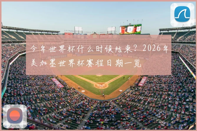 今年世界杯什么时候结束?2026年美加墨世界杯赛程日期一览