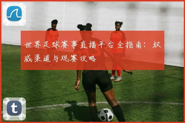 世界足球赛事直播平台全指南：权威渠道与观赛攻略