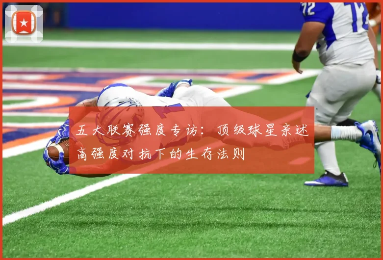 五大联赛强度专访:顶级球星亲述高强度对抗下的生存法则