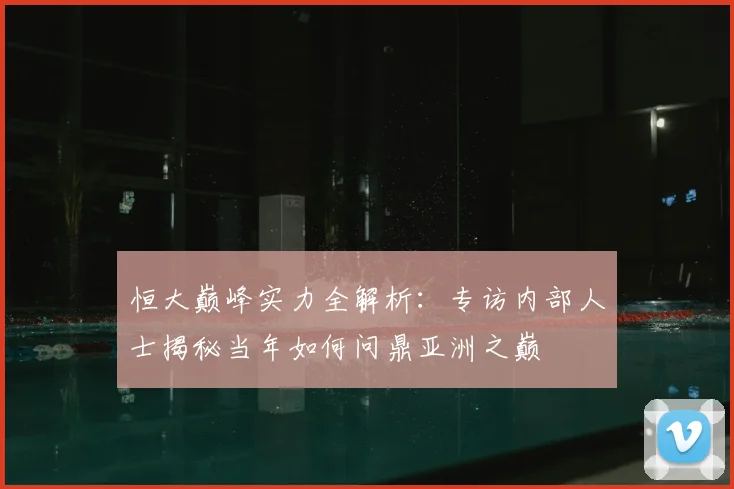 恒大巅峰实力全解析:专访内部人士揭秘当年如何问鼎亚洲之巅