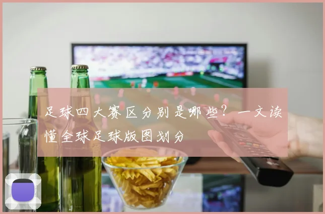 足球四大赛区分别是哪些?一文读懂全球足球版图划分