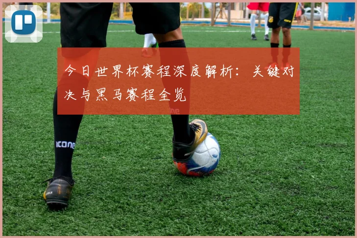 今日世界杯赛程深度解析:关键对决与黑马赛程全览
