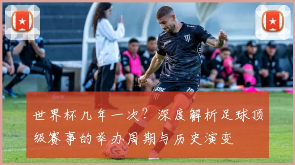 世界杯几年一次?深度解析足球顶级赛事的举办周期与历史演变