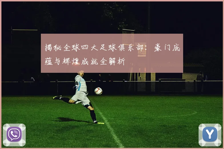 揭秘全球四大足球俱乐部：豪门底蕴与辉煌成就全解析